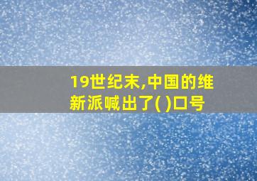 19世纪末,中国的维新派喊出了( )口号